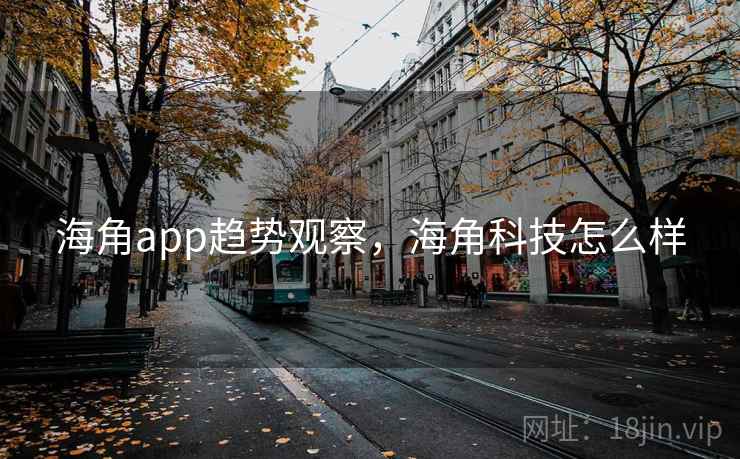 海角app趋势观察，海角科技怎么样