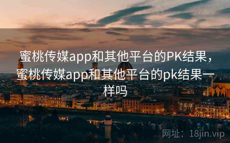 蜜桃传媒app和其他平台的PK结果，蜜桃传媒app和其他平台的pk结果一样吗