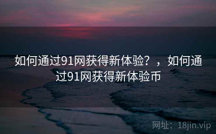 如何通过91网获得新体验？，如何通过91网获得新体验币