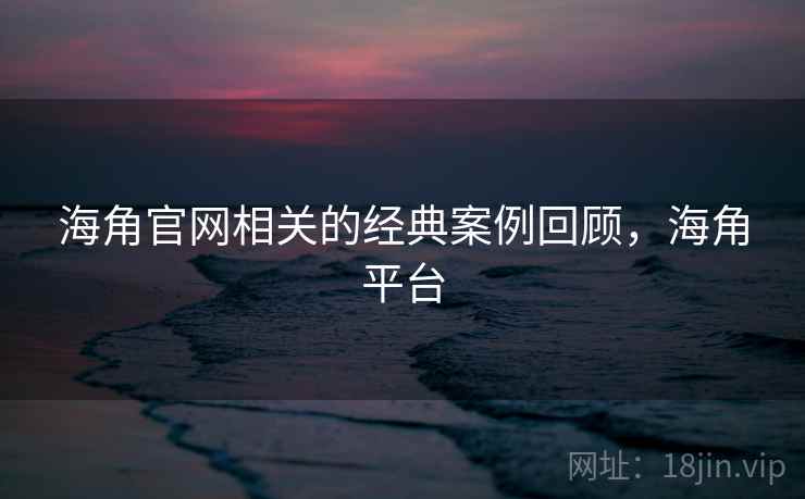 海角官网相关的经典案例回顾，海角平台