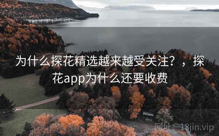 为什么探花精选越来越受关注？，探花app为什么还要收费