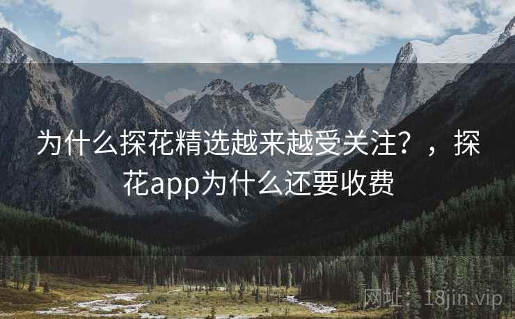 为什么探花精选越来越受关注？，探花app为什么还要收费