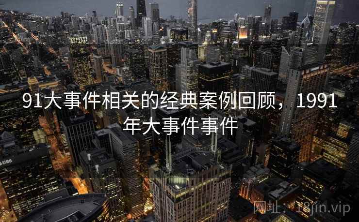 91大事件相关的经典案例回顾，1991年大事件事件