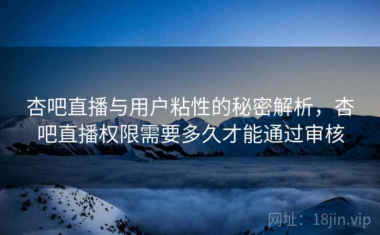 杏吧直播与用户粘性的秘密解析，杏吧直播权限需要多久才能通过审核