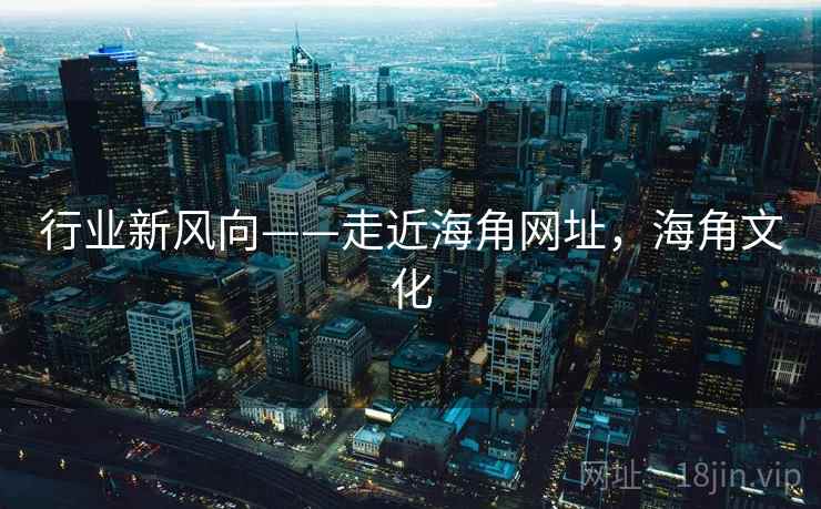 行业新风向——走近海角网址，海角文化