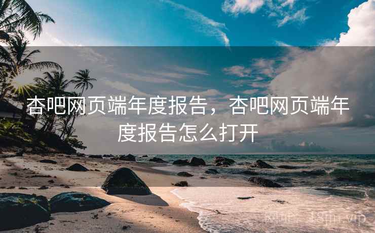 杏吧网页端年度报告，杏吧网页端年度报告怎么打开